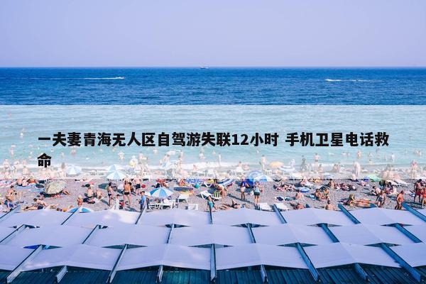 一夫妻青海无人区自驾游失联12小时 手机卫星电话救命