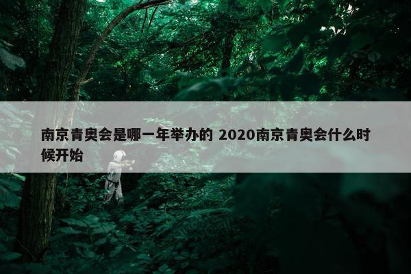 南京青奥会是哪一年举办的 2020南京青奥会什么时候开始