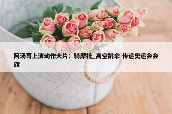 阿汤哥上演动作大片：骑摩托_高空跳伞 传递奥运会会旗