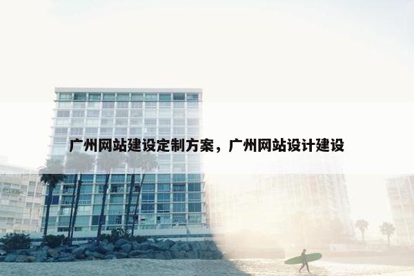 广州网站建设定制方案，广州网站设计建设