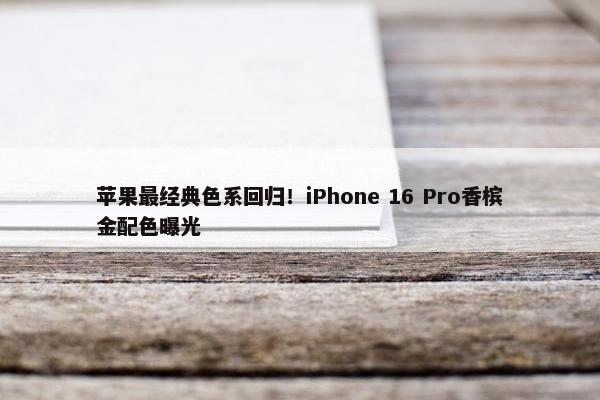 苹果最经典色系回归！iPhone 16 Pro香槟金配色曝光