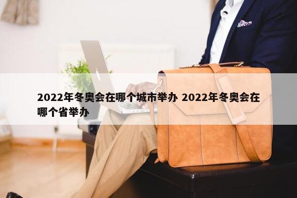 2022年冬奥会在哪个城市举办 2022年冬奥会在哪个省举办