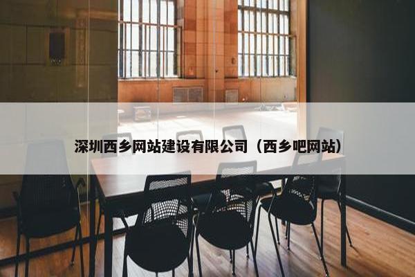 深圳西乡网站建设有限公司（西乡吧网站）