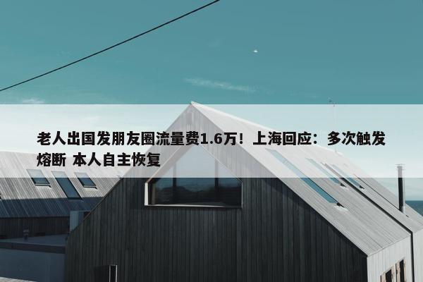 老人出国发朋友圈流量费1.6万！上海回应：多次触发熔断 本人自主恢复