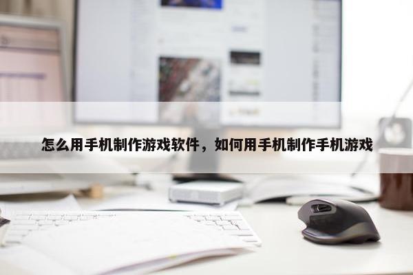 怎么用手机制作游戏软件，如何用手机制作手机游戏