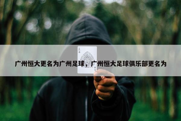 广州恒大更名为广州足球，广州恒大足球俱乐部更名为