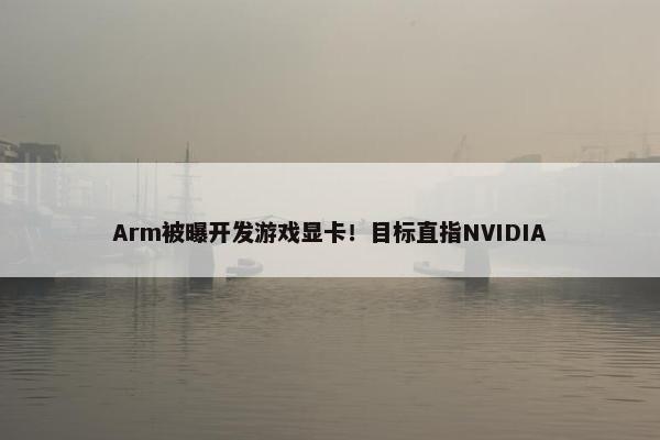 Arm被曝开发游戏显卡！目标直指NVIDIA