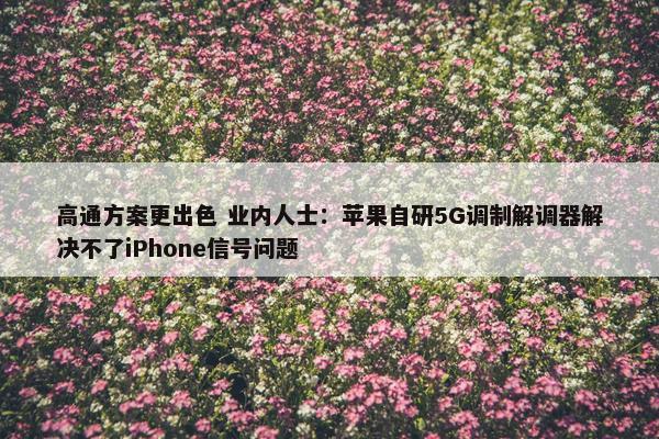 高通方案更出色 业内人士：苹果自研5G调制解调器解决不了iPhone信号问题