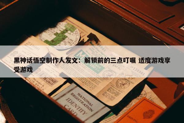 黑神话悟空制作人发文：解锁前的三点叮嘱 适度游戏享受游戏