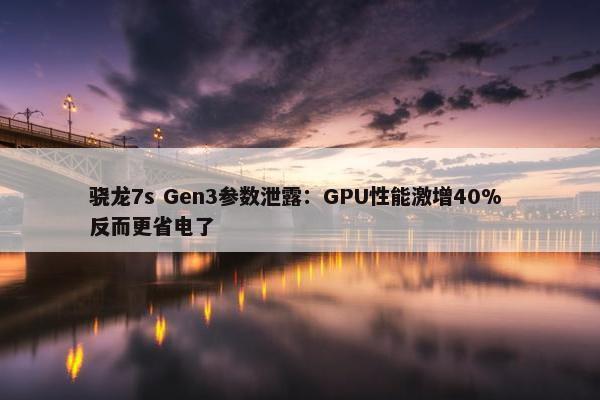 骁龙7s Gen3参数泄露：GPU性能激增40% 反而更省电了