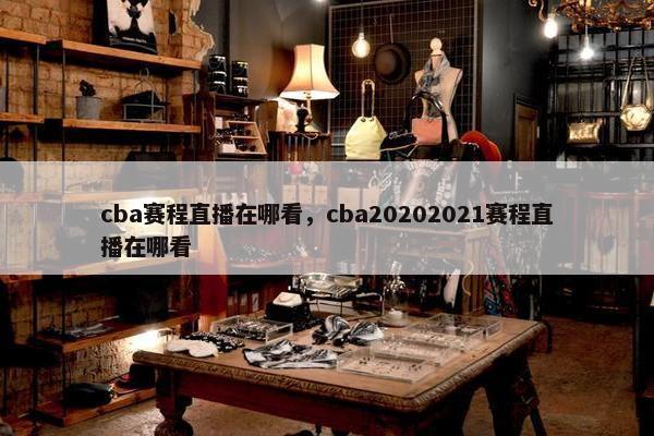 cba赛程直播在哪看，cba20202021赛程直播在哪看