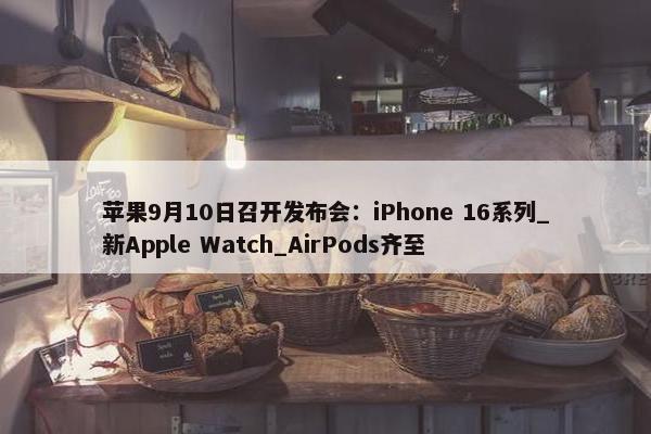 苹果9月10日召开发布会：iPhone 16系列_新Apple Watch_AirPods齐至