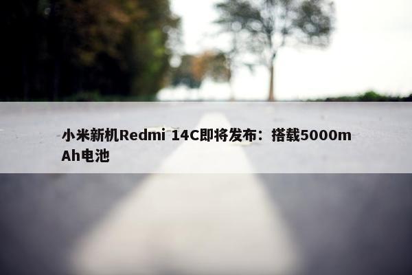 小米新机Redmi 14C即将发布：搭载5000mAh电池