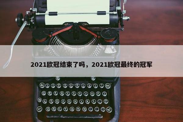 2021欧冠结束了吗，2021欧冠最终的冠军