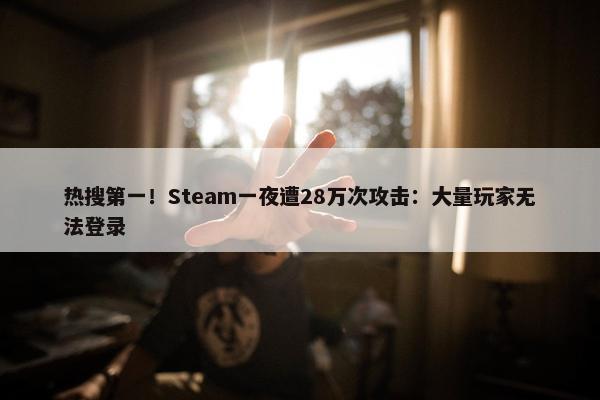 热搜第一！Steam一夜遭28万次攻击：大量玩家无法登录