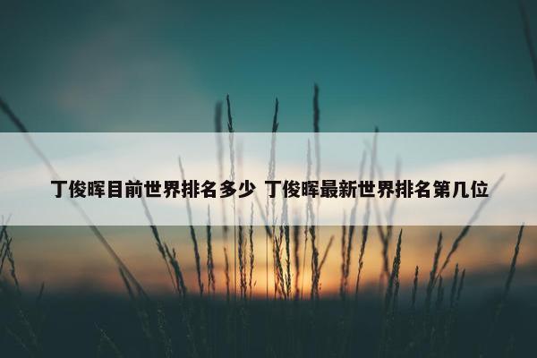 丁俊晖目前世界排名多少 丁俊晖最新世界排名第几位