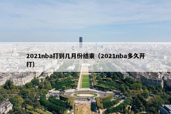 2021nba打到几月份结束（2021nba多久开打）