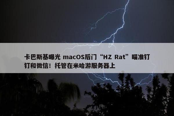 卡巴斯基曝光 macOS后门“HZ Rat”瞄准钉钉和微信！托管在米哈游服务器上