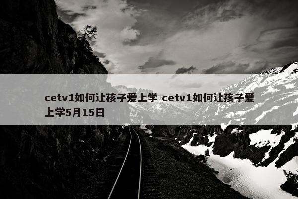 cetv1如何让孩子爱上学 cetv1如何让孩子爱上学5月15日