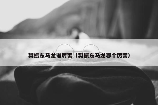 樊振东马龙谁厉害（樊振东马龙哪个厉害）