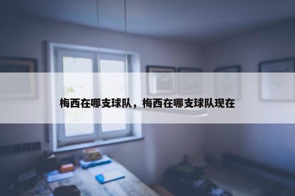 梅西在哪支球队，梅西在哪支球队现在