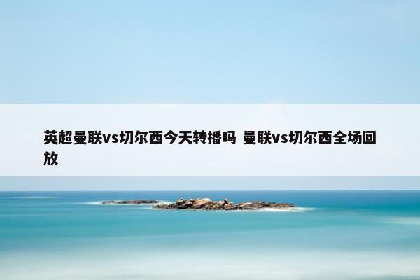 英超曼联vs切尔西今天转播吗 曼联vs切尔西全场回放