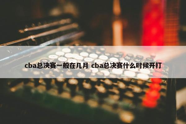 cba总决赛一般在几月 cba总决赛什么时候开打