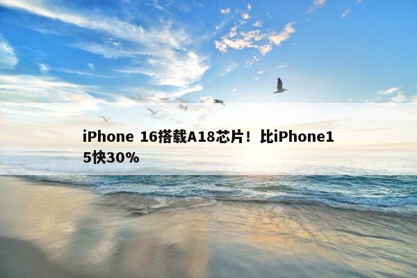 iPhone 16搭载A18芯片！比iPhone15快30%