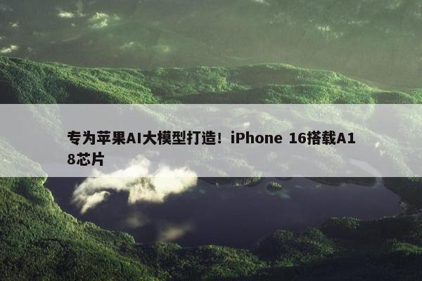 专为苹果AI大模型打造！iPhone 16搭载A18芯片