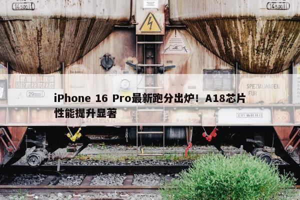 iPhone 16 Pro最新跑分出炉！A18芯片性能提升显著