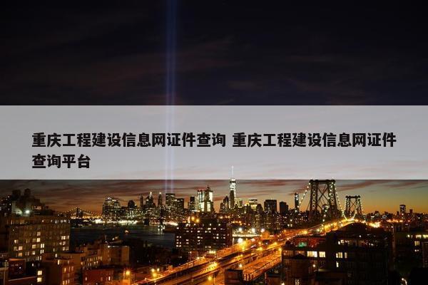 重庆工程建设信息网证件查询 重庆工程建设信息网证件查询平台