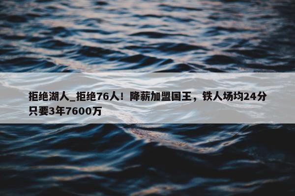 拒绝湖人_拒绝76人！降薪加盟国王，铁人场均24分只要3年7600万