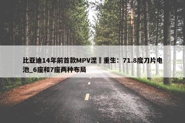 比亚迪14年前首款MPV涅槃重生：71.8度刀片电池_6座和7座两种布局