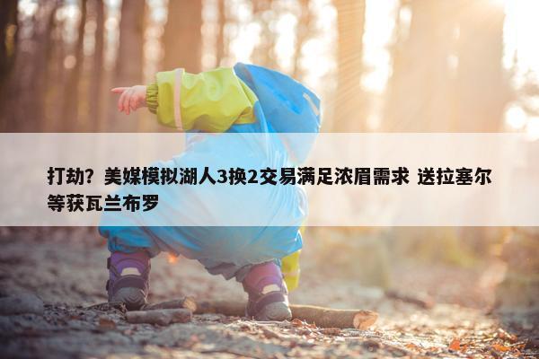 打劫？美媒模拟湖人3换2交易满足浓眉需求 送拉塞尔等获瓦兰布罗