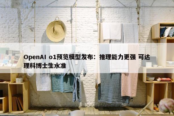 OpenAI o1预览模型发布：推理能力更强 可达理科博士生水准