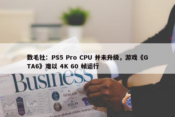 数毛社：PS5 Pro CPU 并未升级，游戏《GTA6》难以 4K 60 帧运行