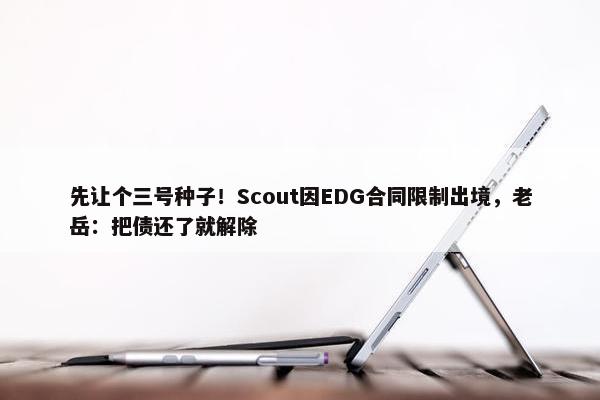 先让个三号种子！Scout因EDG合同限制出境，老岳：把债还了就解除