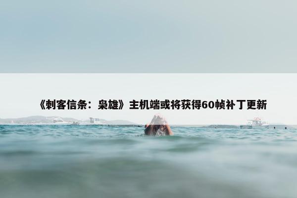 《刺客信条：枭雄》主机端或将获得60帧补丁更新