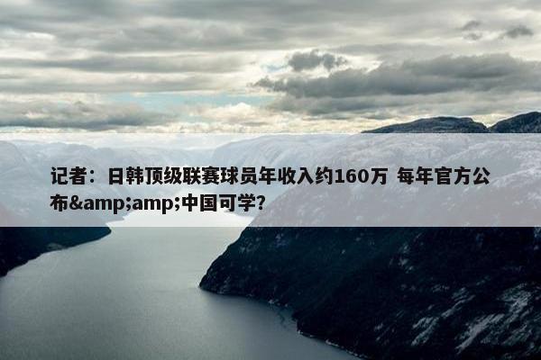 记者：日韩顶级联赛球员年收入约160万 每年官方公布&amp;中国可学？
