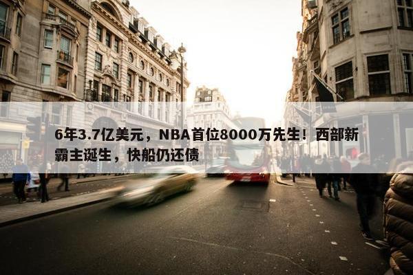 6年3.7亿美元，NBA首位8000万先生！西部新霸主诞生，快船仍还债