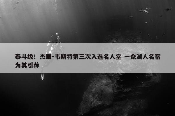 泰斗级！杰里-韦斯特第三次入选名人堂 一众湖人名宿为其引荐