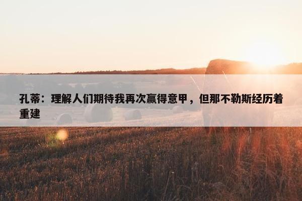 孔蒂：理解人们期待我再次赢得意甲，但那不勒斯经历着重建