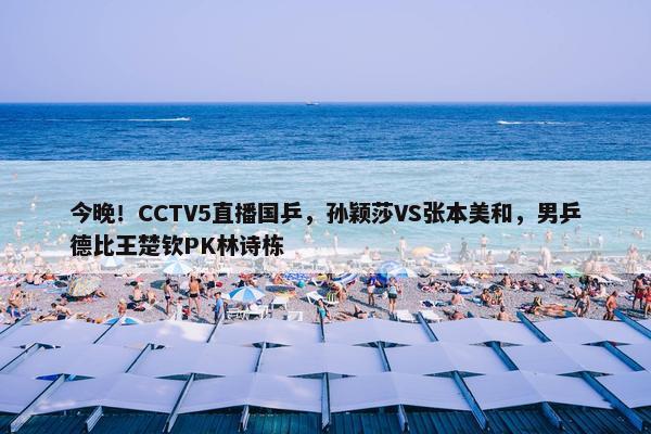 今晚！CCTV5直播国乒，孙颖莎VS张本美和，男乒德比王楚钦PK林诗栋