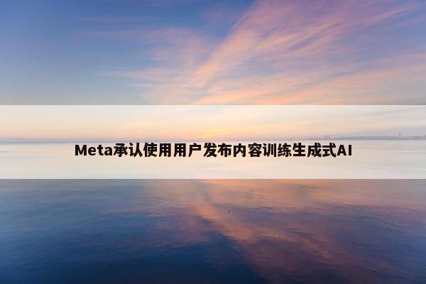 Meta承认使用用户发布内容训练生成式AI