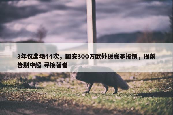 3年仅出场44次，国安300万欧外援赛季报销，提前告别中超 寻接替者