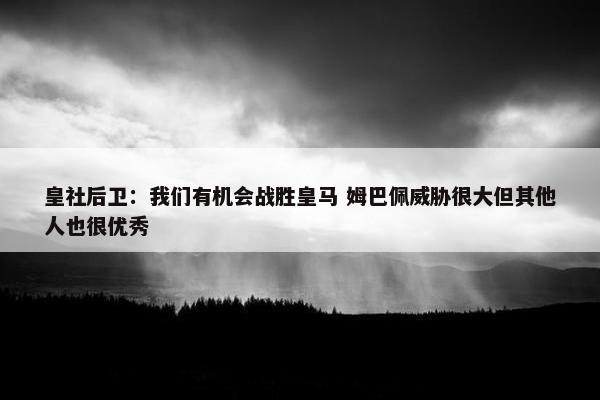 皇社后卫：我们有机会战胜皇马 姆巴佩威胁很大但其他人也很优秀