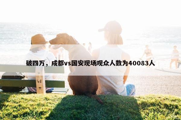 破四万，成都vs国安现场观众人数为40083人