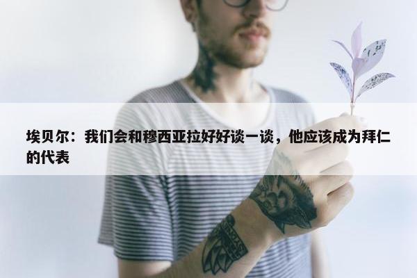 埃贝尔：我们会和穆西亚拉好好谈一谈，他应该成为拜仁的代表