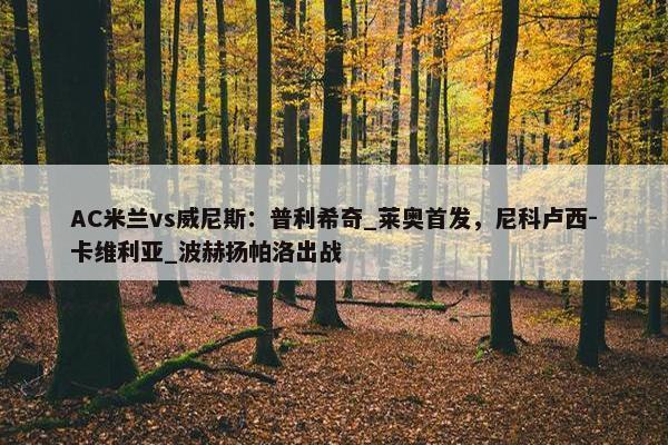 AC米兰vs威尼斯：普利希奇_莱奥首发，尼科卢西-卡维利亚_波赫扬帕洛出战