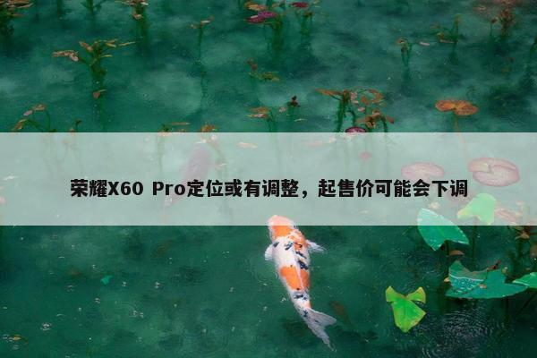 荣耀X60 Pro定位或有调整，起售价可能会下调